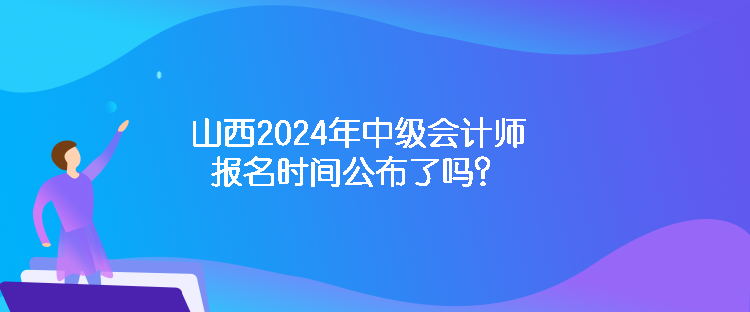 山西2024年中級會計師報名時間公布了嗎？