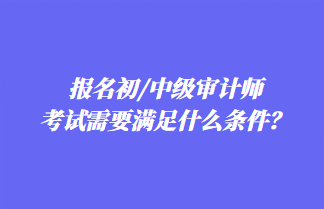 報名初/中級審計師考試需要滿足什么條件？