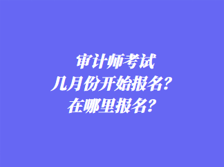 審計師考試幾月份開始報名？在哪里報名？