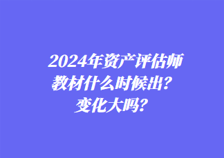 2024年資產(chǎn)評估師教材什么時候出？變化大嗎？