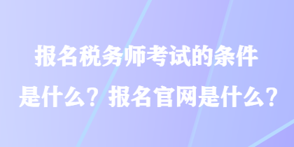 報(bào)名稅務(wù)師考試的條件是什么？報(bào)名官網(wǎng)是什么？
