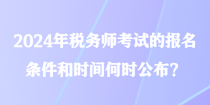 2024年稅務(wù)師考試的報名條件和時間何時公布？
