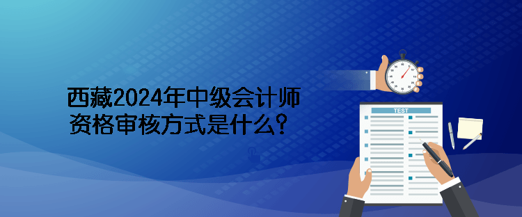 西藏2024年中級會計師資格審核方式是什么？
