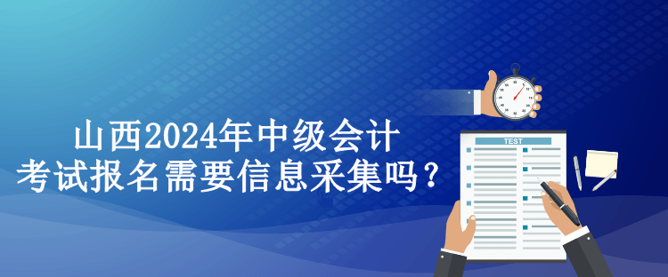 山西2024年中級會計考試報名需要信息采集嗎？