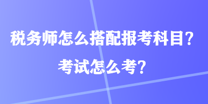 稅務(wù)師怎么搭配報(bào)考科目？考試怎么考？