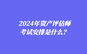 2024年資產(chǎn)評估師考試安排是什么？
