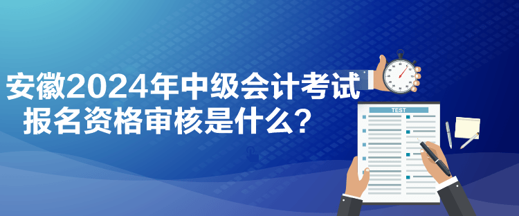 安徽2024年中級(jí)會(huì)計(jì)考試報(bào)名資格審核是什么？