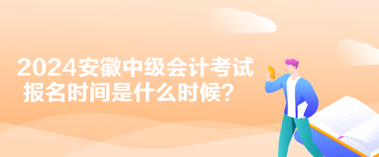 2024安徽中級會計考試報名時間是什么時候？