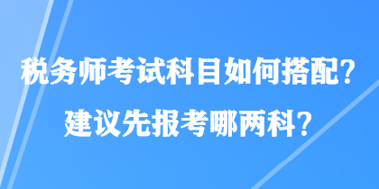 稅務(wù)師考試科目如何搭配？建議先報考哪兩科？