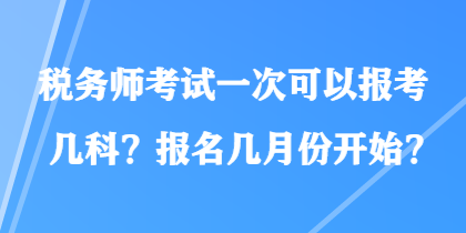 稅務(wù)師考試一次可以報(bào)考幾科？報(bào)名幾月份開(kāi)始？