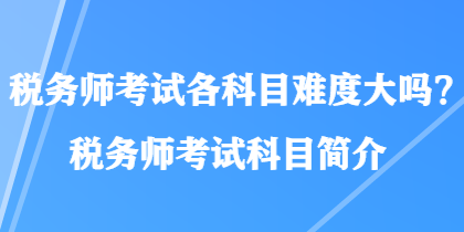 稅務(wù)師考試各科目難度大嗎？稅務(wù)師考試科目簡(jiǎn)介