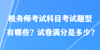 稅務(wù)師考試科目考試題型有哪些？試卷滿分是多少？
