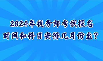 2024年稅務(wù)師考試報名時間和科目安排幾月份出？