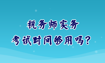 稅務(wù)師實務(wù)考試時間夠用嗎？