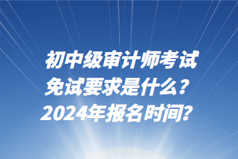 初中級(jí)審計(jì)師考試免試要求是什么？2024年報(bào)名時(shí)間？