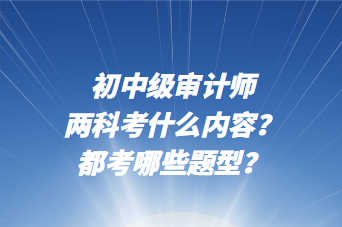 初中級審計師兩科考什么內(nèi)容？都考哪些題型？