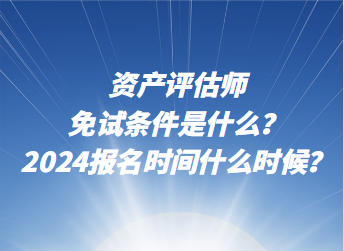 資產(chǎn)評估師免試條件是什么？2024年報名時間什么時候？