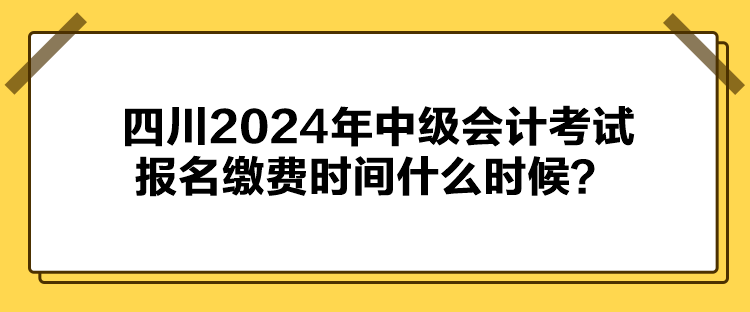 四川2024年中級(jí)會(huì)計(jì)考試報(bào)名繳費(fèi)時(shí)間什么時(shí)候？