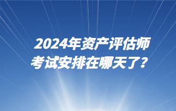 2024年資產評估師考試安排在哪天了？