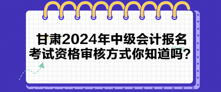甘肅2024年中級會計報名考試資格審核方式你知道嗎？