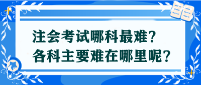 【答疑解惑】注會(huì)考試哪科最難？各科主要難在哪里呢？