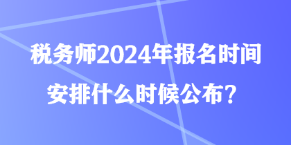 稅務(wù)師2024年報(bào)名時(shí)間安排什么時(shí)候公布？