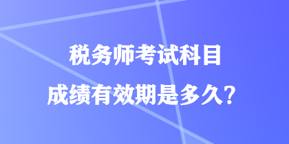 稅務(wù)師考試科目成績(jī)有效期是多久？