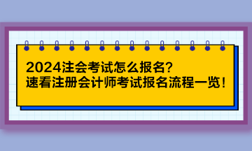2024注會考試怎么報名？速看注冊會計師考試報名流程一覽！