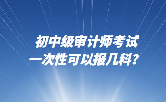 初中級(jí)審計(jì)師考試一次性可以報(bào)幾科？