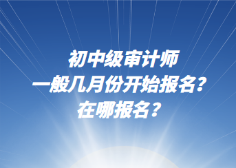 初中級審計師一般幾月份開始報名？在哪報名？