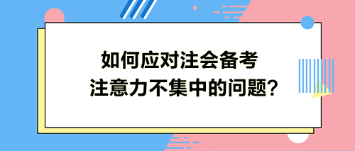 如何應(yīng)對注會備考注意力不集中的問題？