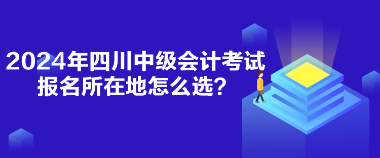 2024年四川中級會計考試報名所在地怎么選？