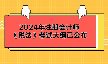 2024年注冊會(huì)計(jì)師《稅法》考試大綱已公布