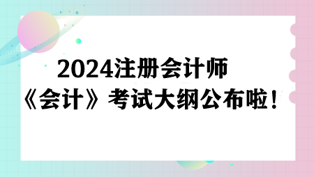 注意！2024注冊(cè)會(huì)計(jì)師《會(huì)計(jì)》考試大綱公布啦！