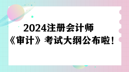 重磅！2024注冊會(huì)計(jì)師《審計(jì)》考試大綱已公布！
