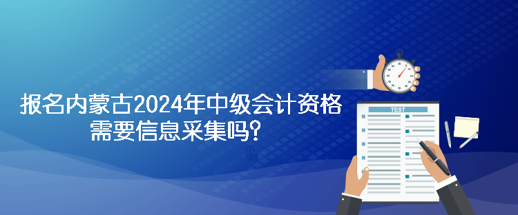 報名內蒙古2024年中級會計資格需要信息采集嗎？