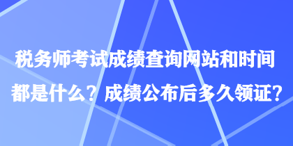 稅務(wù)師考試成績查詢網(wǎng)站和時間都是什么？成績公布后多久領(lǐng)證？