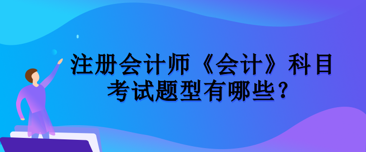 注冊會計師《會計》科目考試題型有哪些？
