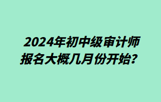 2024年初中級審計(jì)師報(bào)名大概幾月份開始？