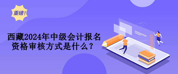 西藏2024年中級會計報名資格審核方式是什么？
