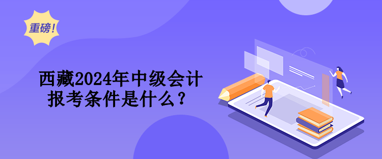 西藏2024年中級會計報考條件是什么？