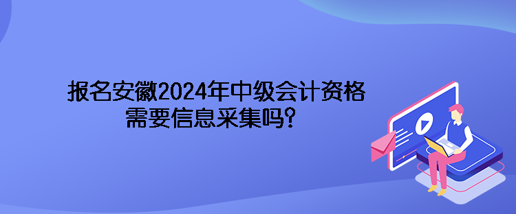 報(bào)名安徽2024年中級(jí)會(huì)計(jì)資格需要信息采集嗎？