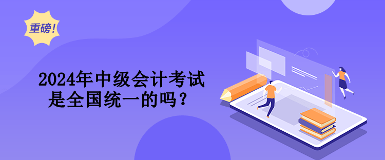 2024年中級(jí)會(huì)計(jì)考試是全國統(tǒng)一的嗎？