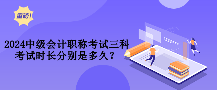 2024中級會計職稱考試三科考試時長分別是多久？