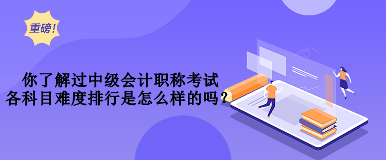 你了解過中級會計職稱考試各科目難度排行是怎么樣的嗎？