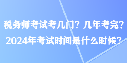 稅務(wù)師考試考幾門？幾年考完？2024年考試時間是什么時候？