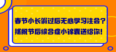 春節(jié)小長假過后無心學(xué)習(xí)注會(huì)？擺脫節(jié)后綜合癥小錦囊送給你！