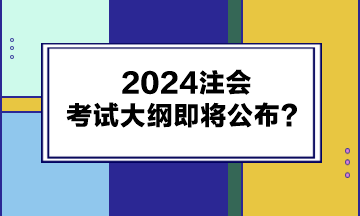 2024注會考試大綱即將公布？