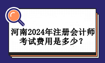 河南2024年注冊(cè)會(huì)計(jì)師考試費(fèi)用是多少？