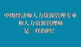 中級經(jīng)濟(jì)師人力資源管理專業(yè)和人力資源管理師是一樣的嗎？